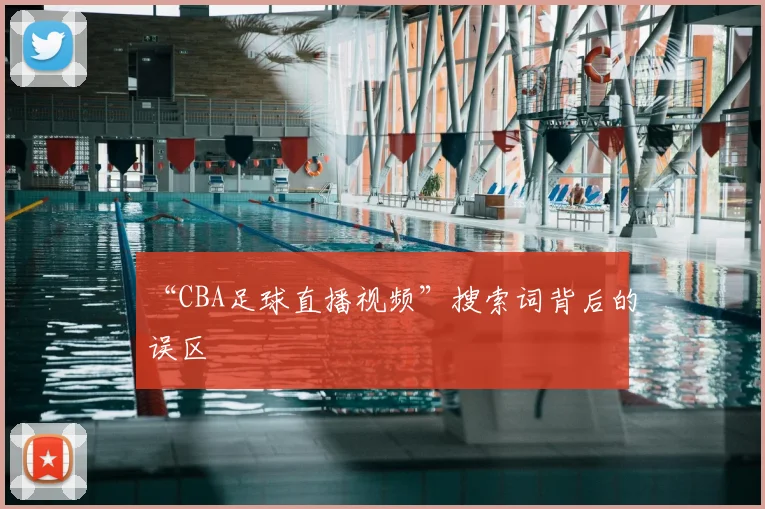 “CBA足球直播视频”搜索词背后的误区