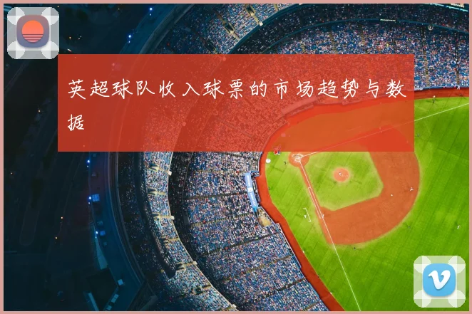英超球队收入球票的市场趋势与数据
