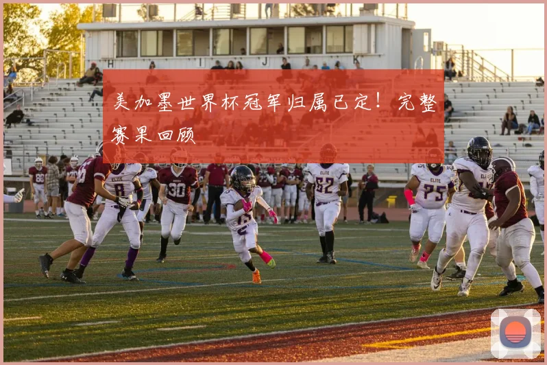 美加墨世界杯冠军归属已定！完整赛果回顾
