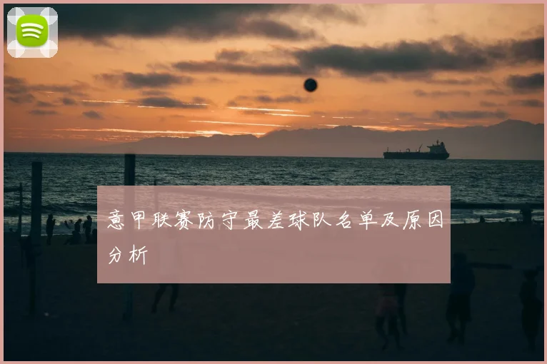 意甲联赛防守最差球队名单及原因分析