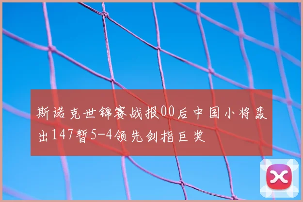 斯诺克世锦赛战报00后中国小将轰出147暂5-4领先剑指巨奖