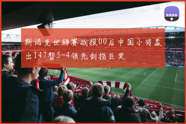 斯诺克世锦赛战报00后中国小将轰出147暂5-4领先剑指巨奖