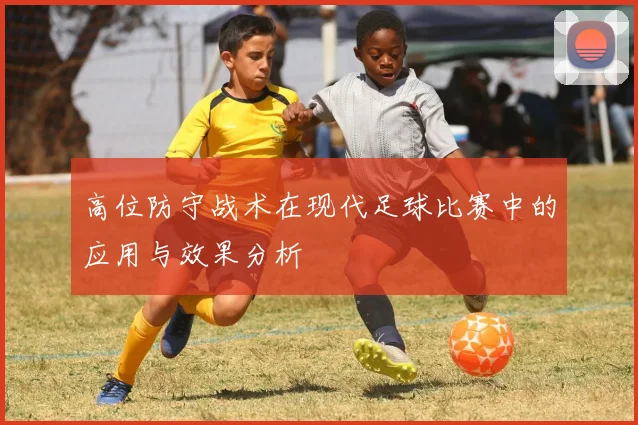 高位防守战术在现代足球比赛中的应用与效果分析