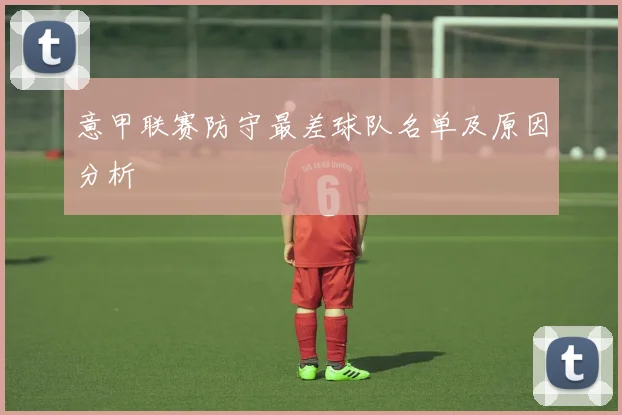 意甲联赛防守最差球队名单及原因分析