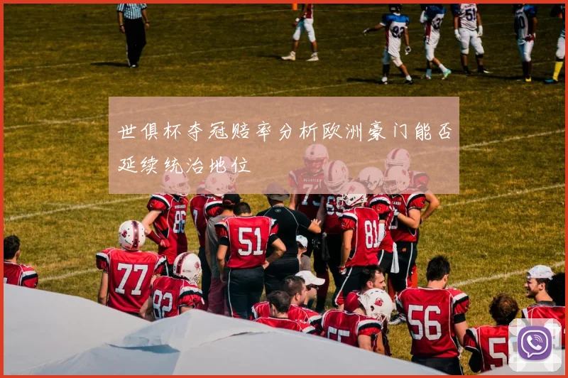 世俱杯夺冠赔率分析欧洲豪门能否延续统治地位